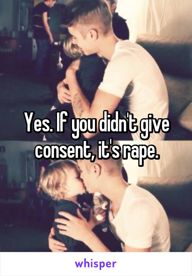 Yes. If you didn't give consent, it's rape.