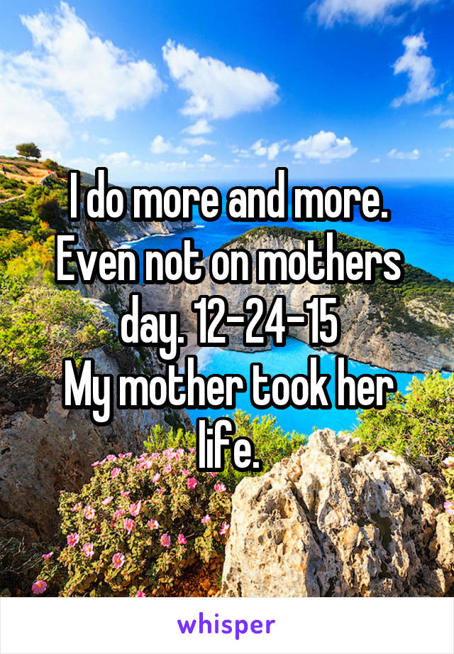 I do more and more. Even not on mothers day. 12-24-15
My mother took her life.