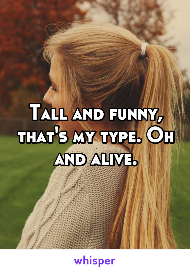 Tall and funny, that's my type. Oh and alive.