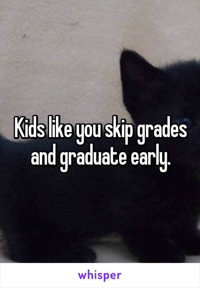 Kids like you skip grades and graduate early.