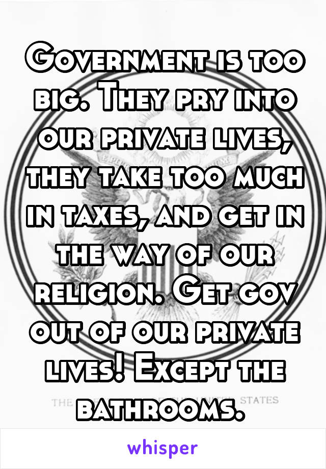 Government is too big. They pry into our private lives, they take too much in taxes, and get in the way of our religion. Get gov out of our private lives! Except the bathrooms. 