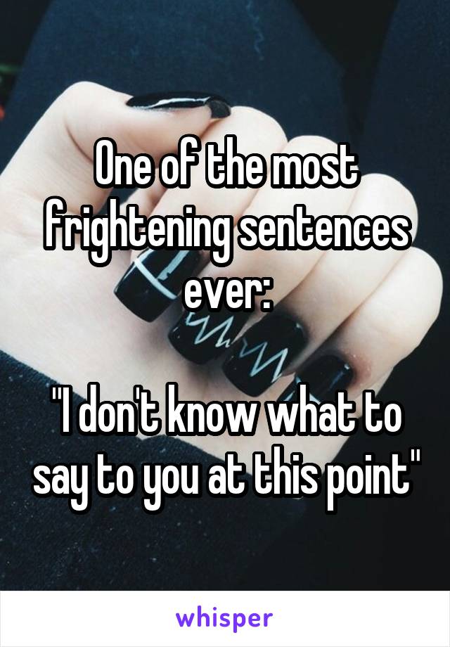 One of the most frightening sentences ever:

"I don't know what to say to you at this point"