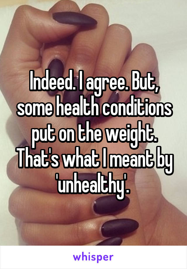 Indeed. I agree. But, some health conditions put on the weight. That's what I meant by 'unhealthy'. 