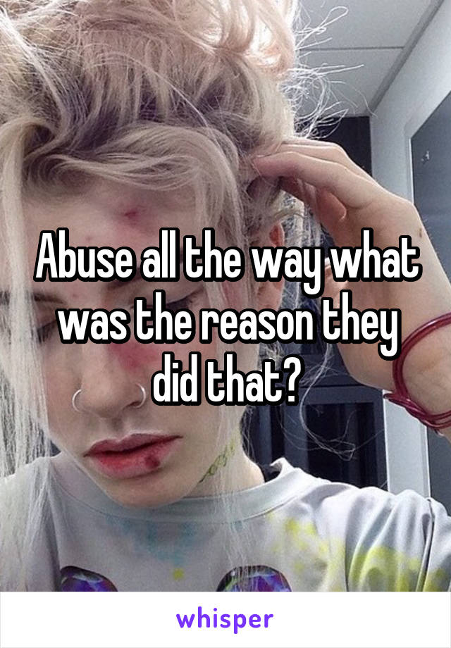 Abuse all the way what was the reason they did that?