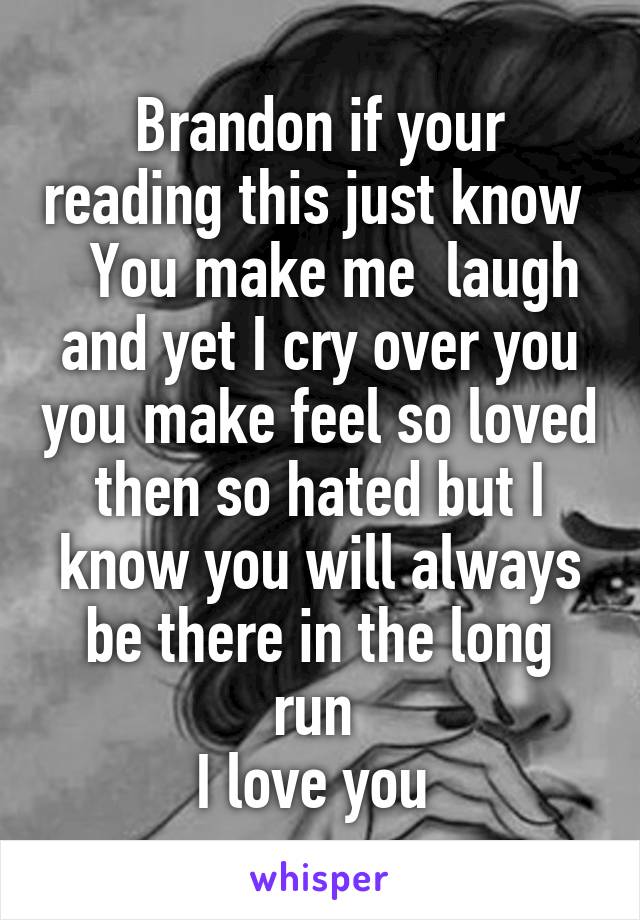 Brandon if your reading this just know    You make me  laugh and yet I cry over you you make feel so loved then so hated but I know you will always be there in the long run 
I love you 