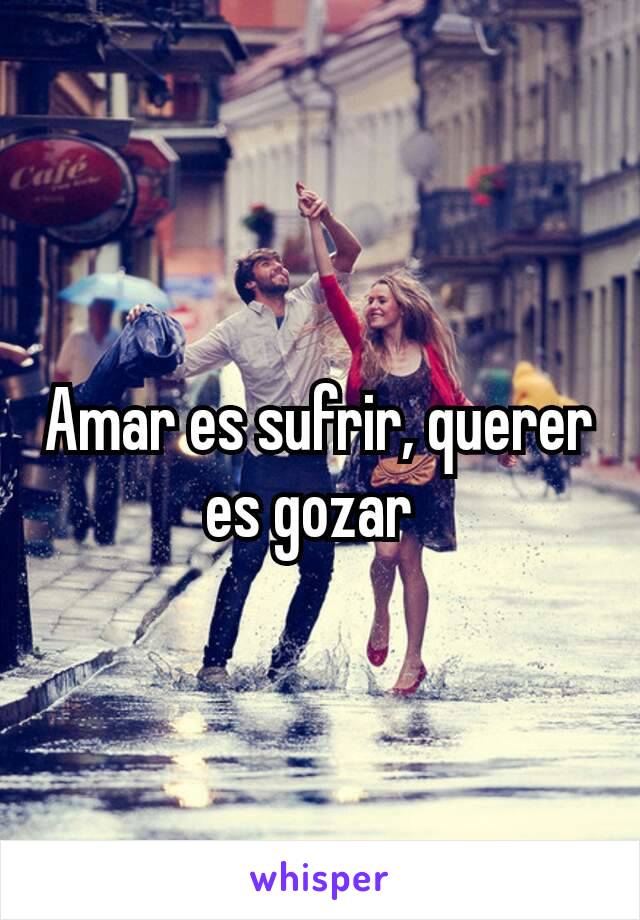 Amar es sufrir, querer es gozar 