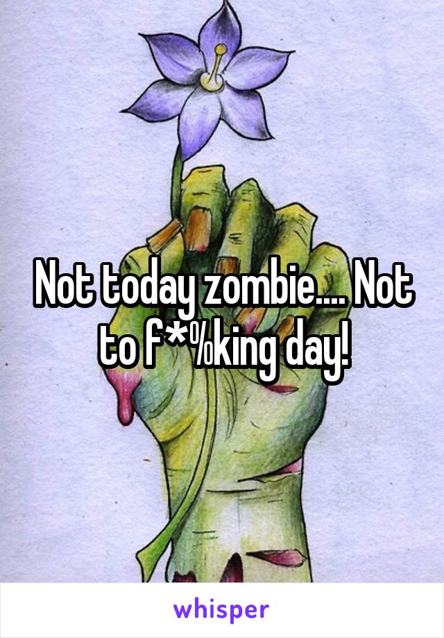 Not today zombie.... Not to f*%king day!