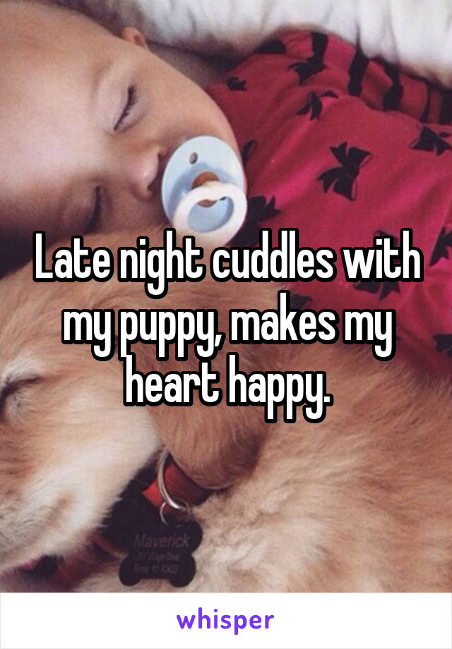 Late night cuddles with my puppy, makes my heart happy.