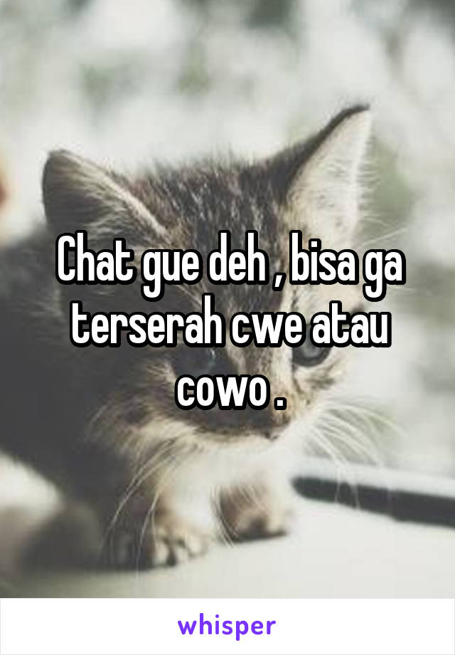 Chat gue deh , bisa ga terserah cwe atau cowo .