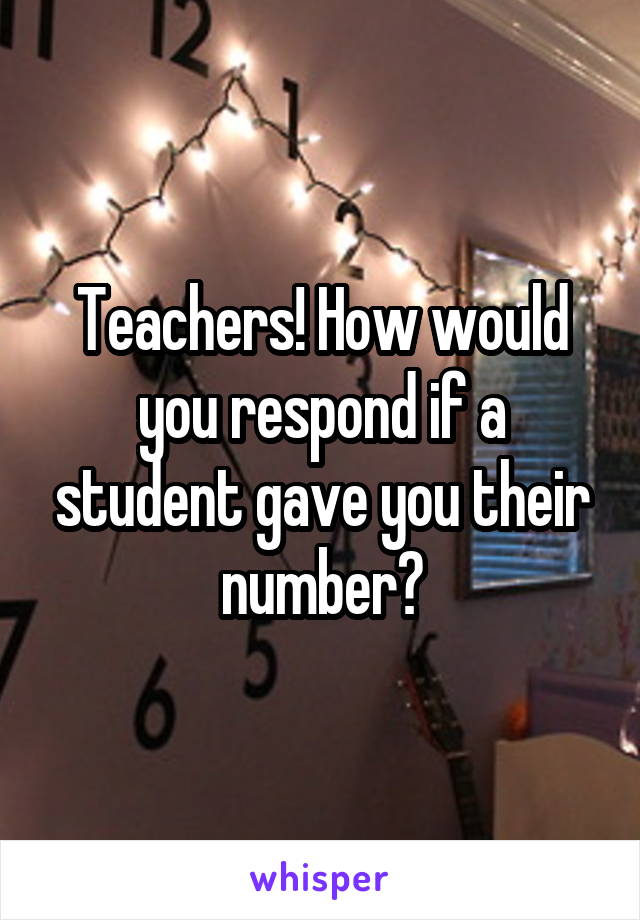 Teachers! How would you respond if a student gave you their number?