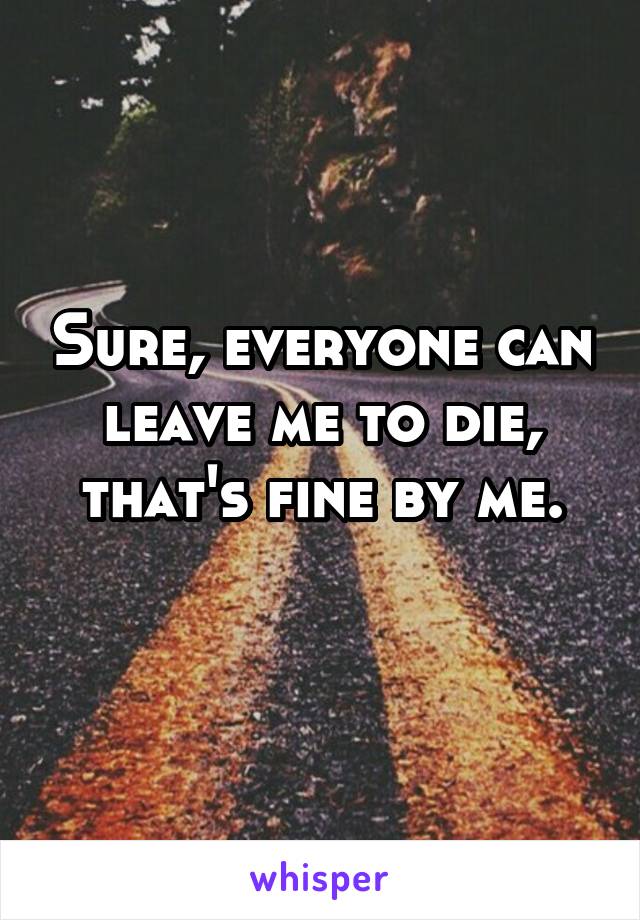 Sure, everyone can leave me to die, that's fine by me.
