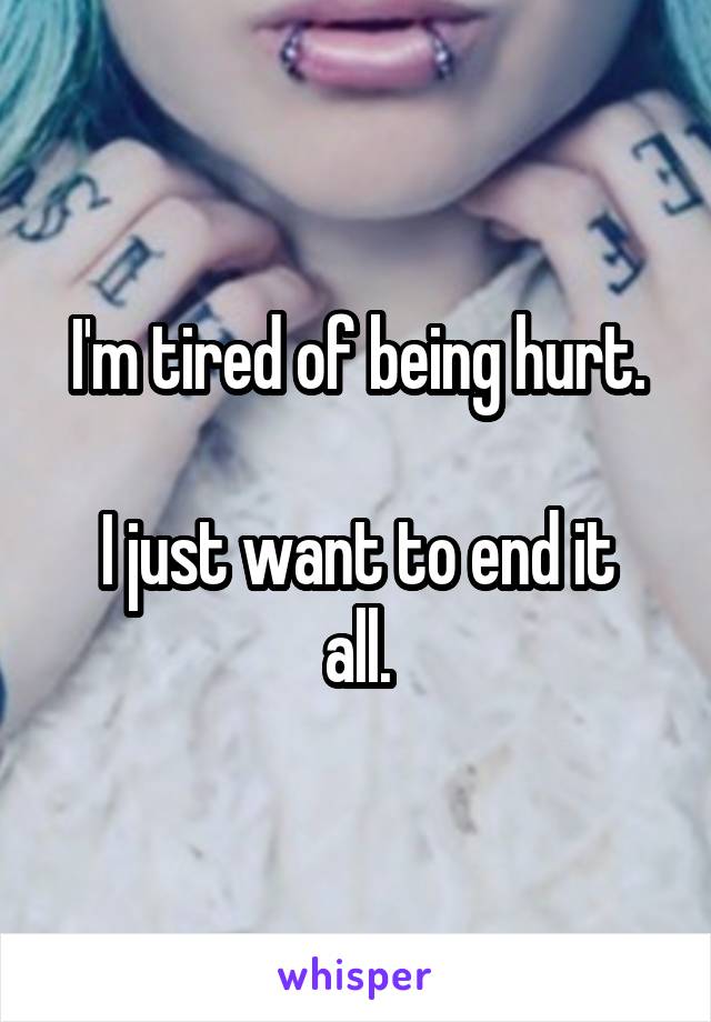 I'm tired of being hurt.

I just want to end it all.