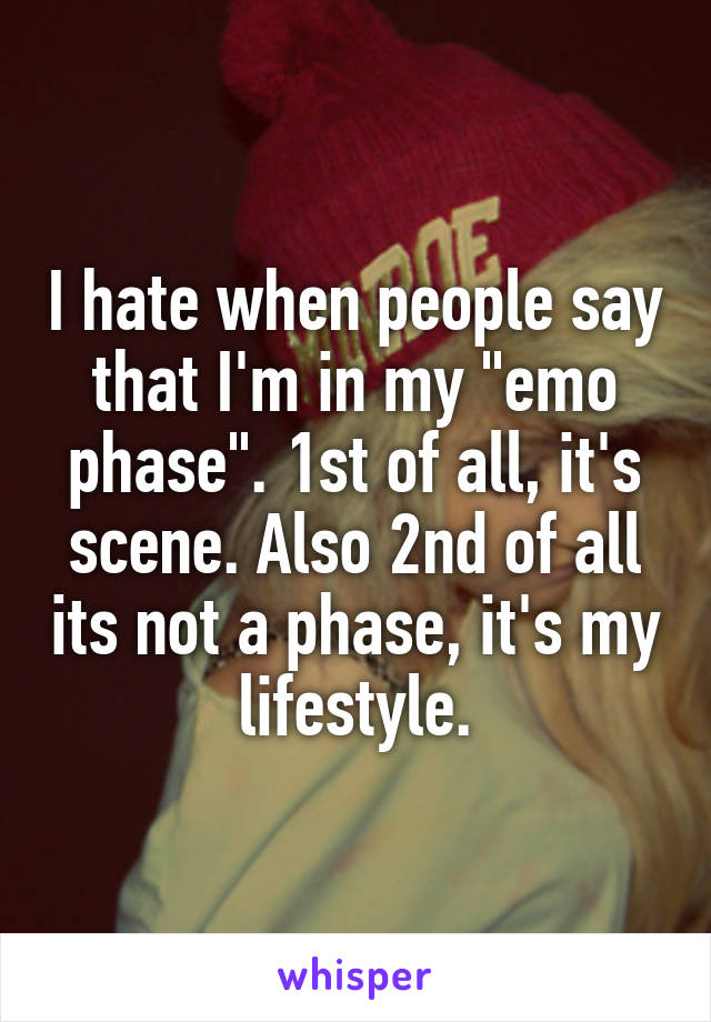 I hate when people say that I'm in my "emo phase". 1st of all, it's scene. Also 2nd of all its not a phase, it's my lifestyle.