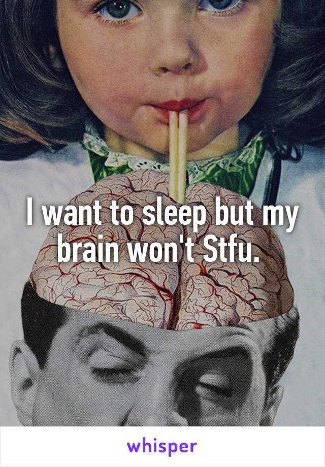 I want to sleep but my brain won't Stfu. 