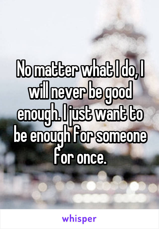 No matter what I do, I will never be good enough. I just want to be enough for someone for once.