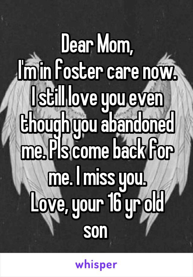 Dear Mom,
I'm in foster care now.
I still love you even though you abandoned me. Pls come back for me. I miss you.
Love, your 16 yr old son 