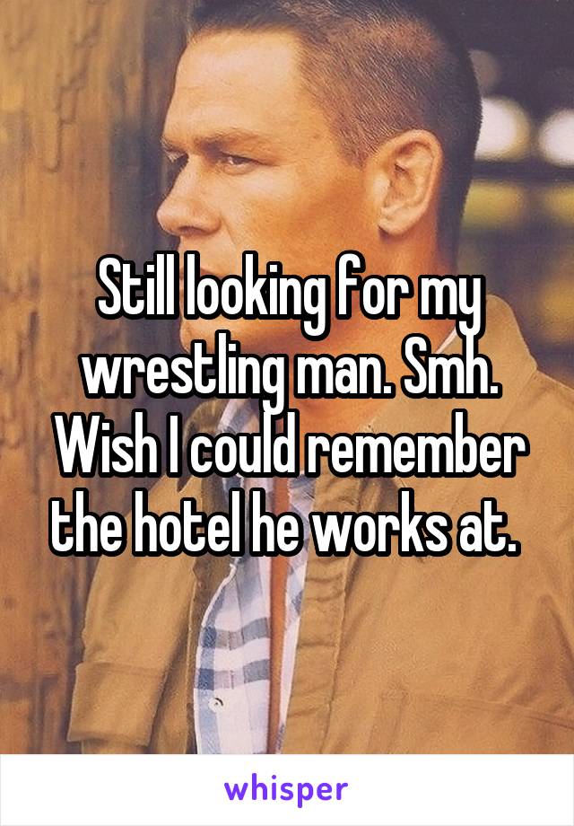 Still looking for my wrestling man. Smh. Wish I could remember the hotel he works at. 