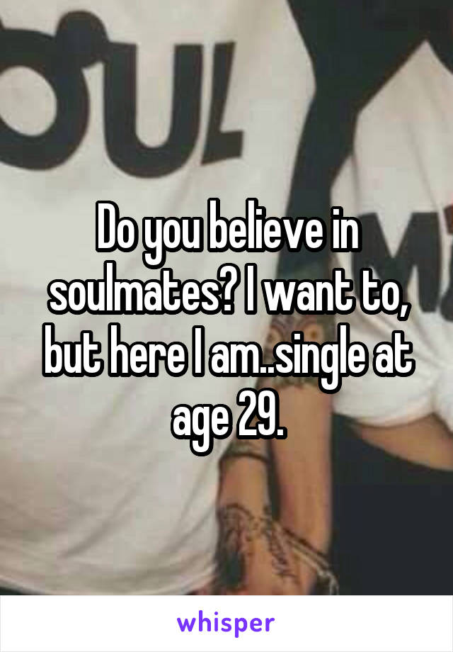 Do you believe in soulmates? I want to, but here I am..single at age 29.