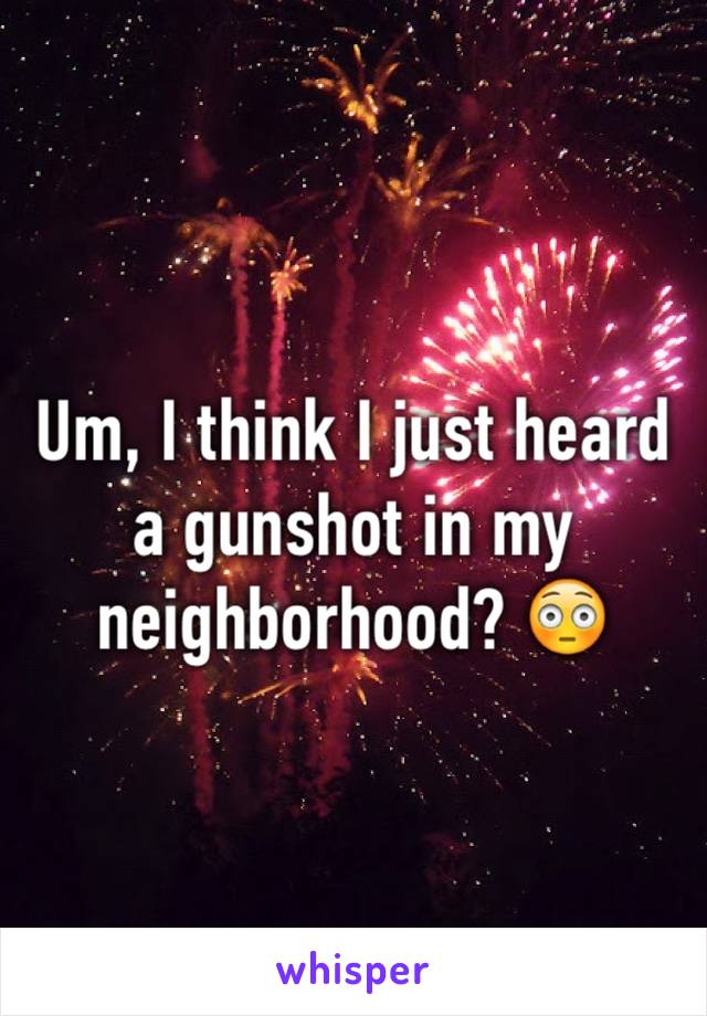 Um, I think I just heard a gunshot in my neighborhood? 😳 