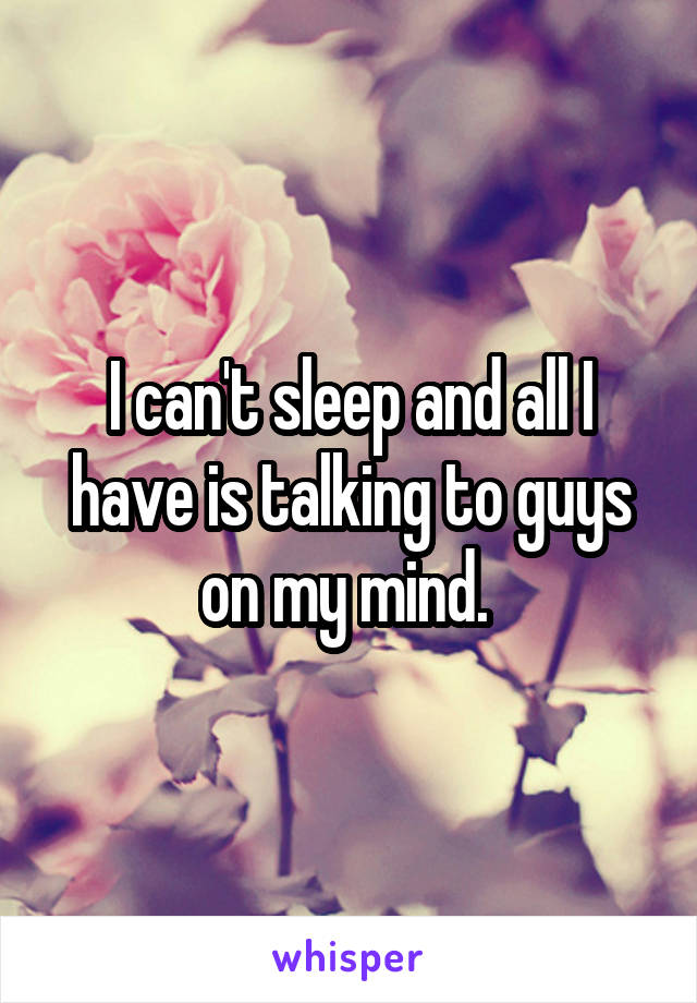 I can't sleep and all I have is talking to guys on my mind. 