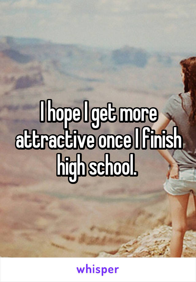 I hope I get more attractive once I finish high school. 