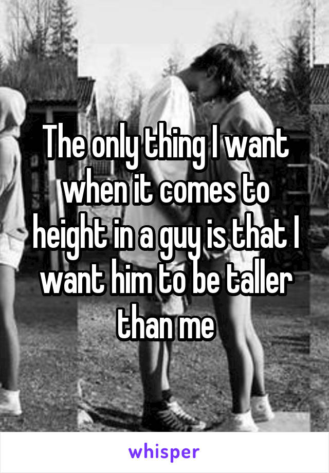 The only thing I want when it comes to height in a guy is that I want him to be taller than me