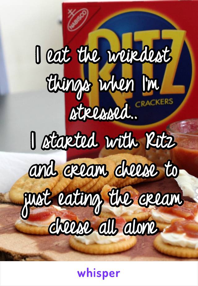 I eat the weirdest things when I'm stressed..
I started with Ritz and cream cheese to just eating the cream cheese all alone