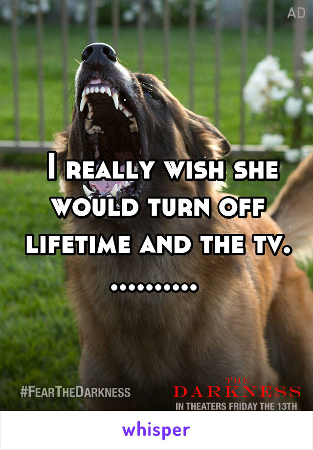  I really wish she would turn off lifetime and the tv. .......... 