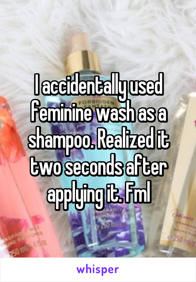 I accidentally used feminine wash as a shampoo. Realized it two seconds after applying it. Fml