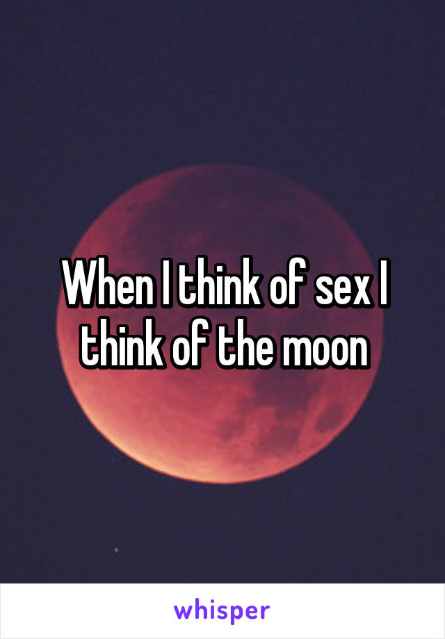 When I think of sex I think of the moon