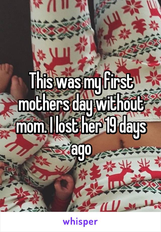 This was my first mothers day without mom. I lost her 19 days ago