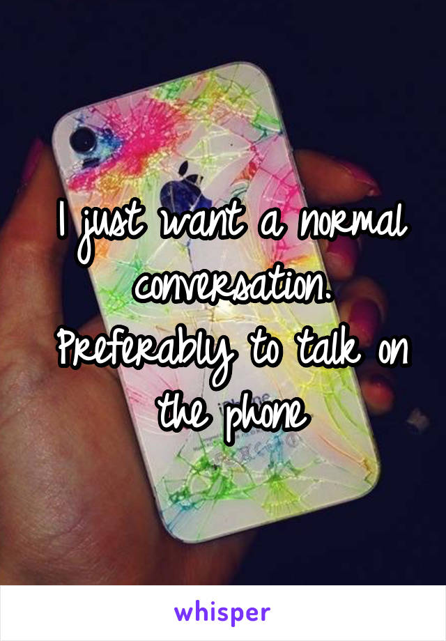 I just want a normal conversation. Preferably to talk on the phone