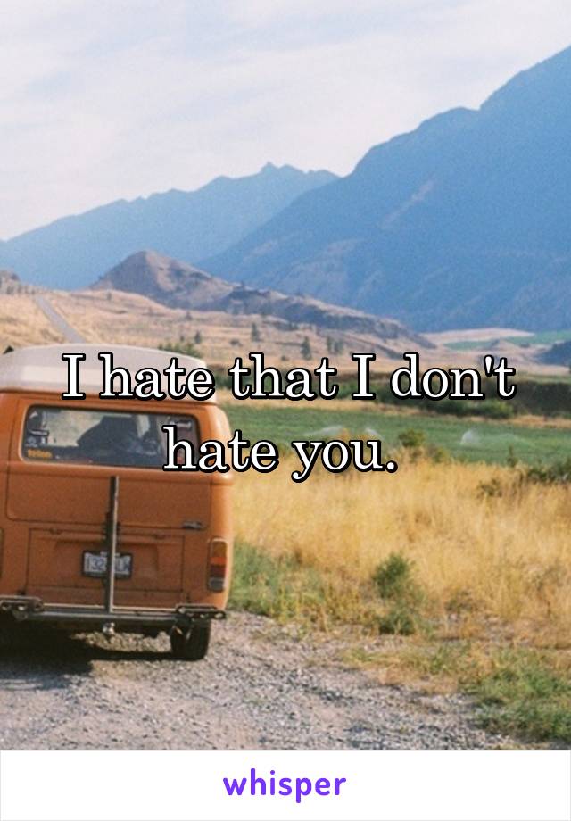 I hate that I don't hate you. 