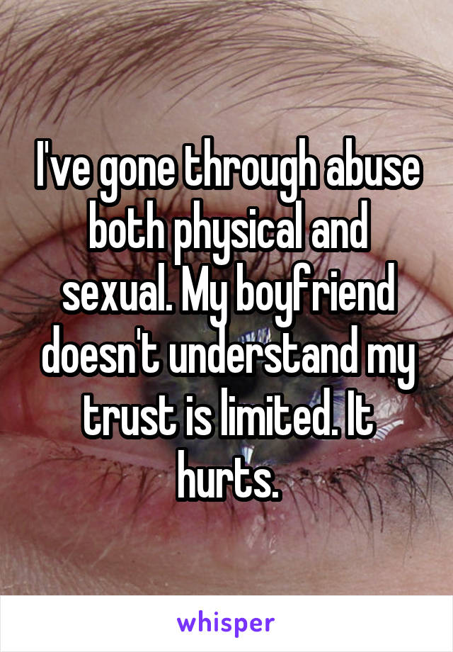 I've gone through abuse both physical and sexual. My boyfriend doesn't understand my trust is limited. It hurts.