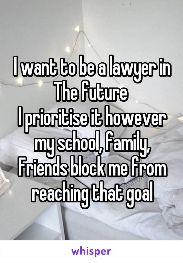 I want to be a lawyer in The future 
I prioritise it however my school, family,
Friends block me from reaching that goal