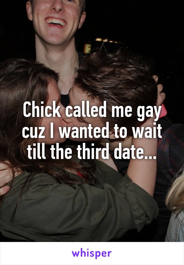 Chick called me gay cuz I wanted to wait till the third date...