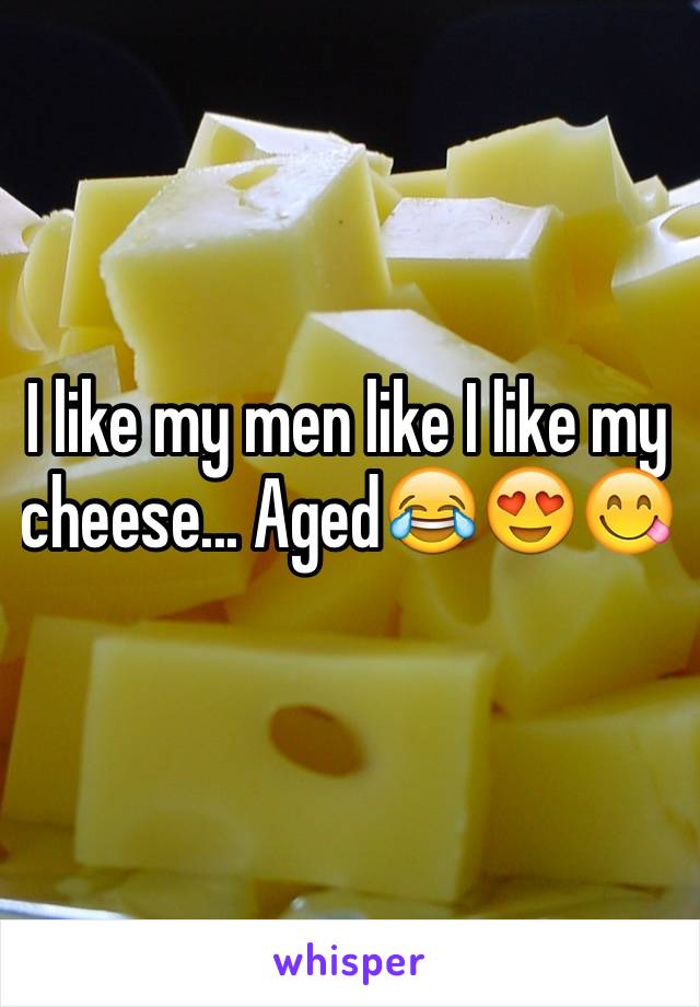 I like my men like I like my cheese... Aged😂😍😋