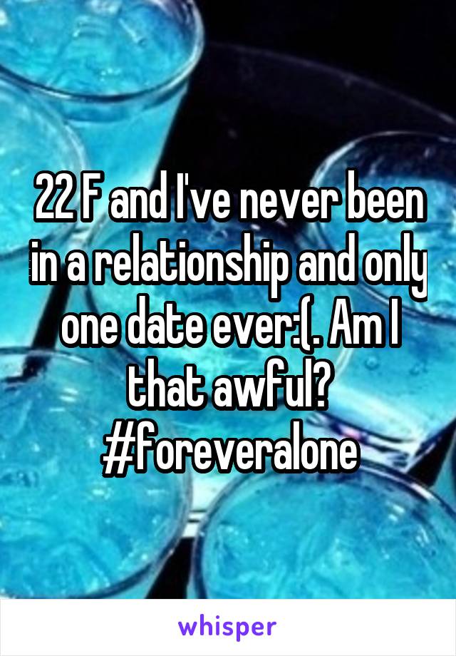 22 F and I've never been in a relationship and only one date ever:(. Am I that awful? #foreveralone