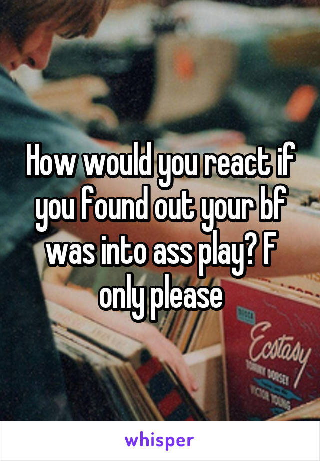 How would you react if you found out your bf was into ass play? F only please