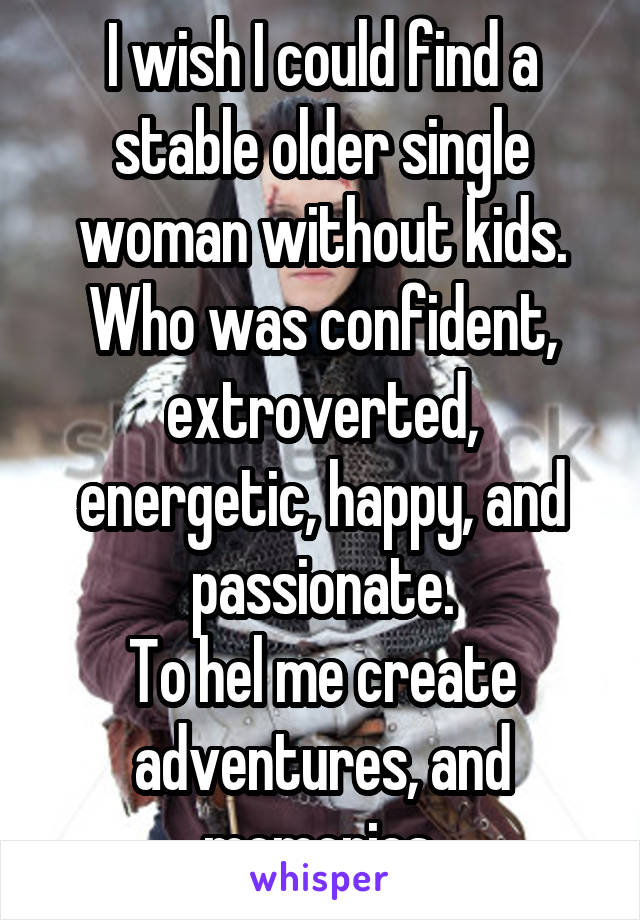 I wish I could find a stable older single woman without kids. Who was confident, extroverted, energetic, happy, and passionate.
To hel me create adventures, and memories.