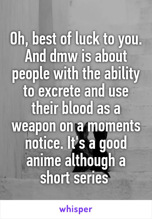 Oh, best of luck to you. And dmw is about people with the ability to excrete and use their blood as a weapon on a moments notice. It's a good anime although a short series 