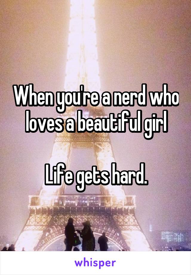 When you're a nerd who loves a beautiful girl

Life gets hard.