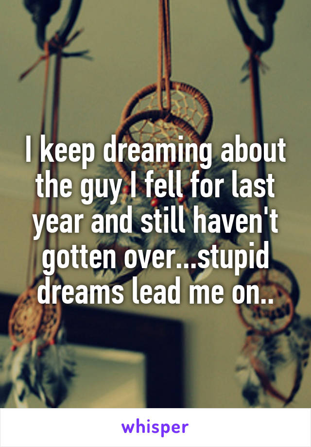 I keep dreaming about the guy I fell for last year and still haven't gotten over...stupid dreams lead me on..