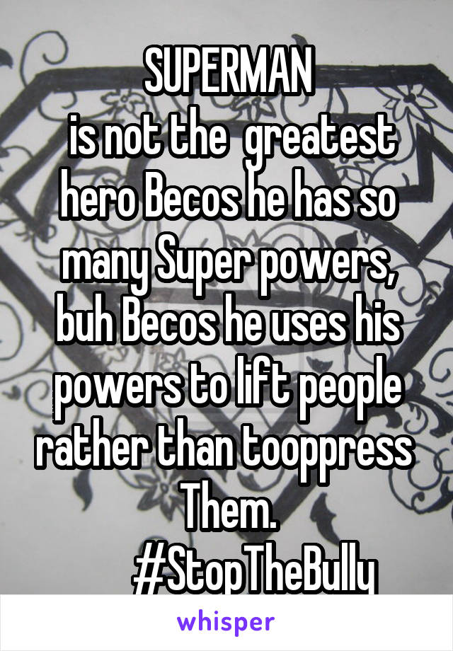 SUPERMAN
 is not the  greatest hero Becos he has so many Super powers, buh Becos he uses his powers to lift people rather than tooppress 
Them.
       #StopTheBully 