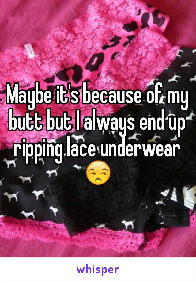 Maybe it's because of my butt but I always end up ripping lace underwear 😒