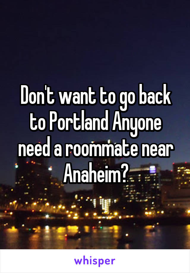 Don't want to go back to Portland Anyone need a roommate near Anaheim?