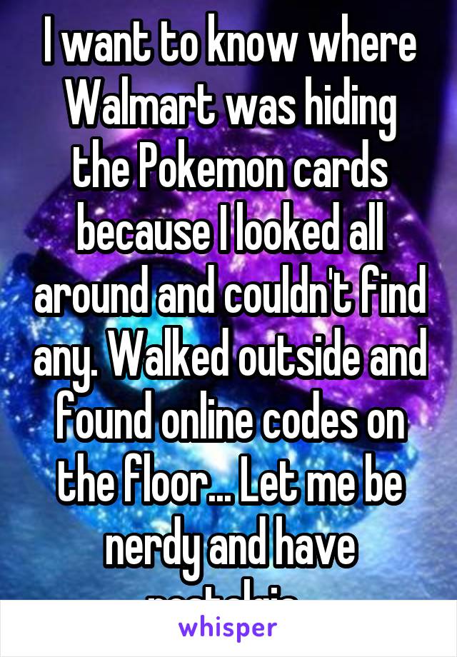 I want to know where Walmart was hiding the Pokemon cards because I looked all around and couldn't find any. Walked outside and found online codes on the floor... Let me be nerdy and have nostalgia. 