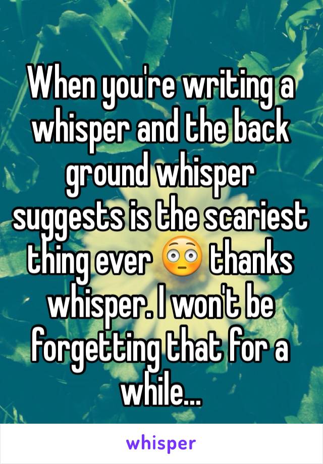 When you're writing a whisper and the back ground whisper suggests is the scariest thing ever 😳 thanks whisper. I won't be forgetting that for a while...