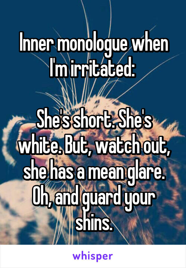 Inner monologue when I'm irritated: 

She's short. She's white. But, watch out, she has a mean glare. Oh, and guard your shins.