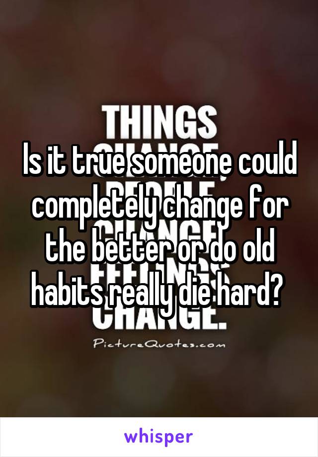 Is it true someone could completely change for the better or do old habits really die hard? 